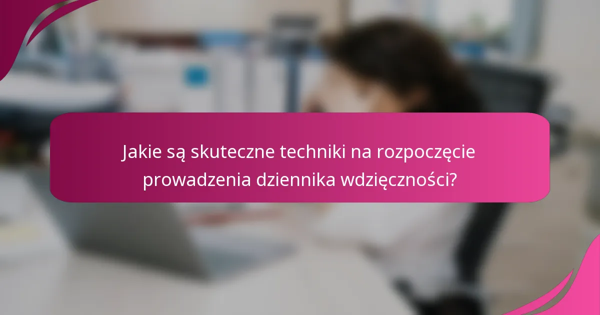 Jakie są skuteczne techniki na rozpoczęcie prowadzenia dziennika wdzięczności?