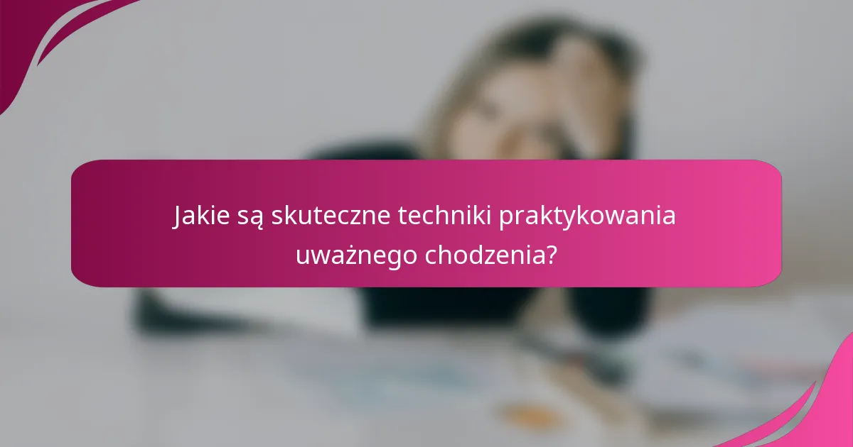 Jakie są skuteczne techniki praktykowania uważnego chodzenia?