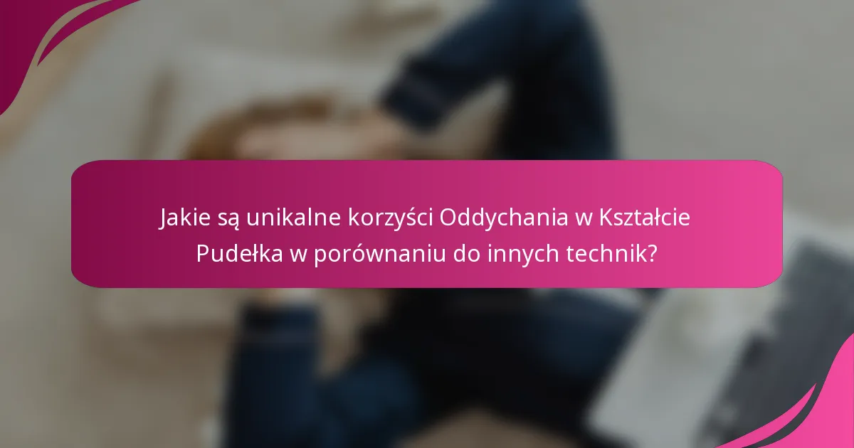 Jakie są unikalne korzyści Oddychania w Kształcie Pudełka w porównaniu do innych technik?