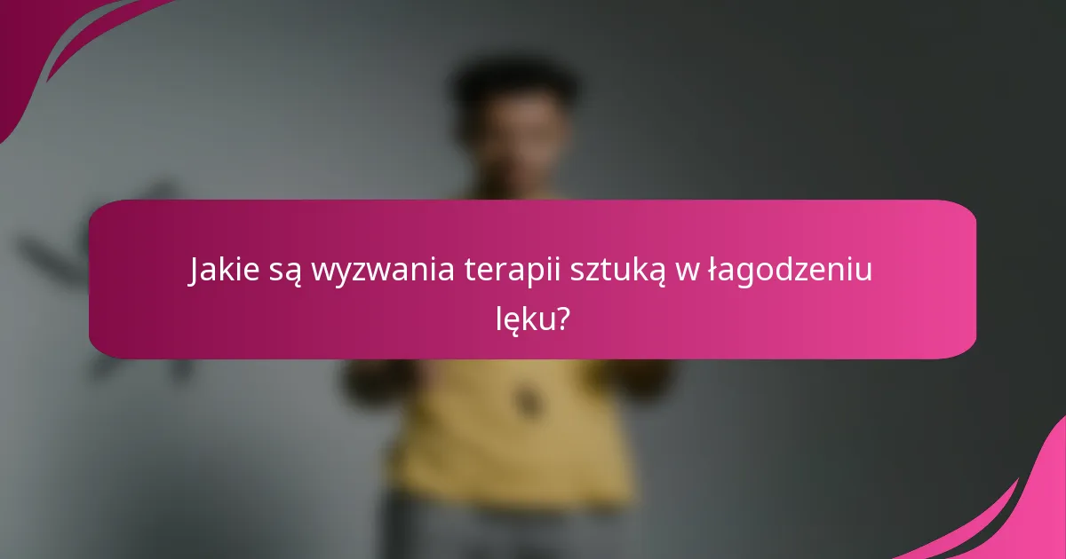 Jakie są wyzwania terapii sztuką w łagodzeniu lęku?