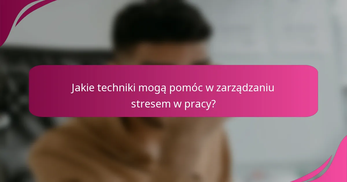 Jakie techniki mogą pomóc w zarządzaniu stresem w pracy?
