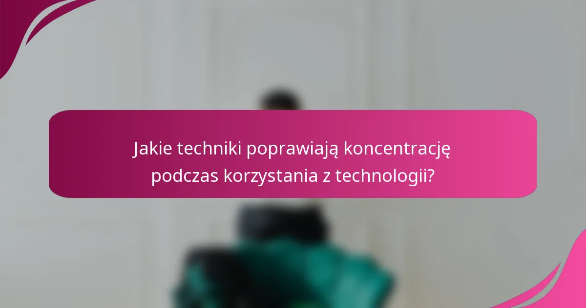 Jakie techniki poprawiają koncentrację podczas korzystania z technologii?