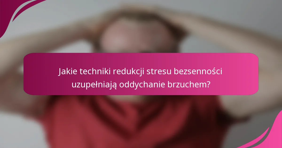 Jakie techniki redukcji stresu bezsenności uzupełniają oddychanie brzuchem?