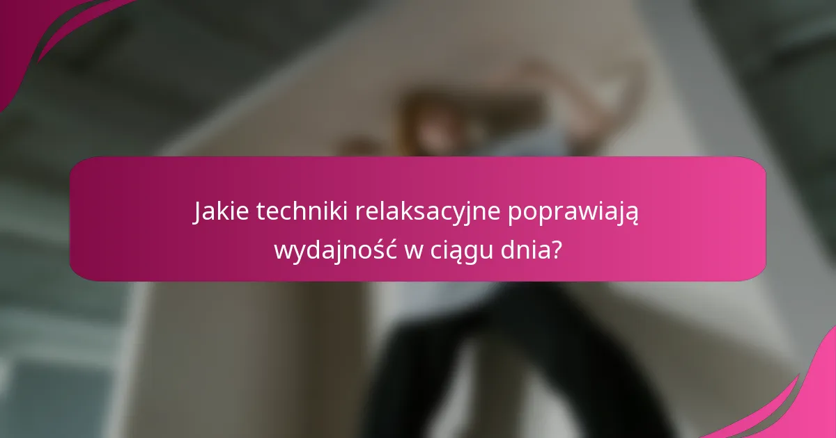 Jakie techniki relaksacyjne poprawiają wydajność w ciągu dnia?