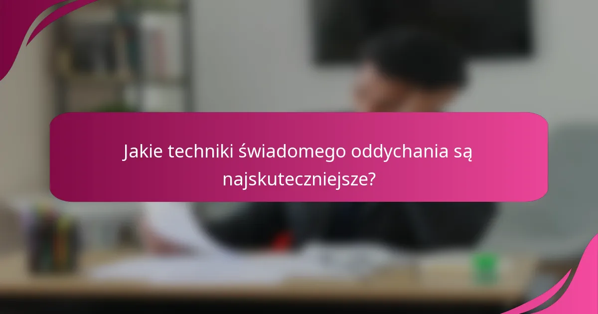 Jakie techniki świadomego oddychania są najskuteczniejsze?