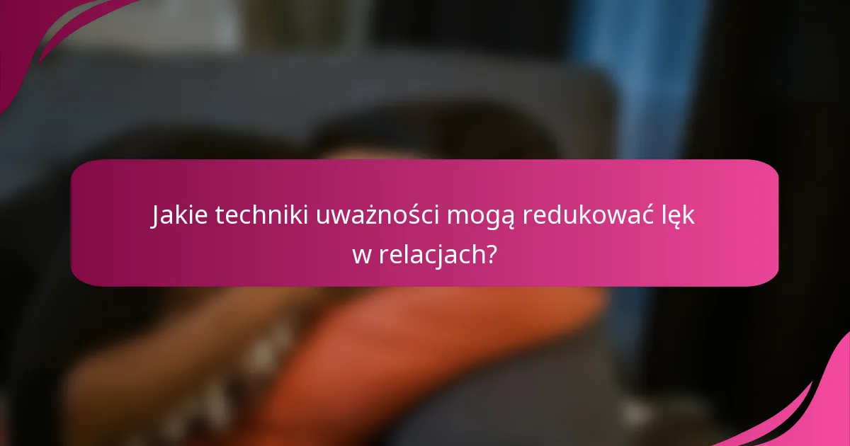 Jakie techniki uważności mogą redukować lęk w relacjach?