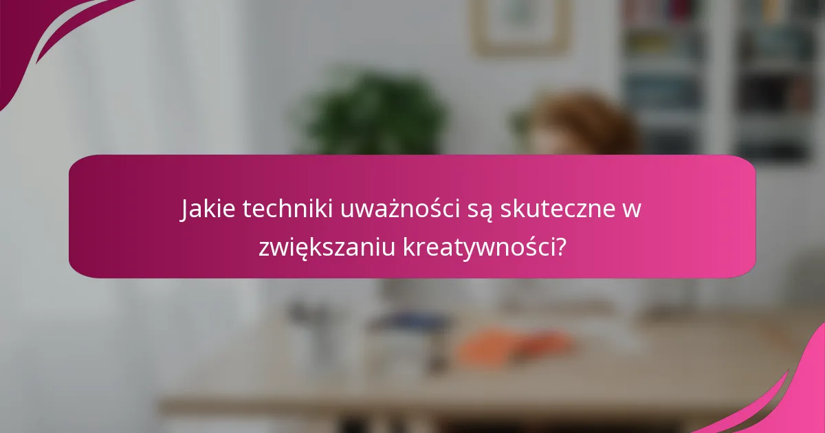 Jakie techniki uważności są skuteczne w zwiększaniu kreatywności?