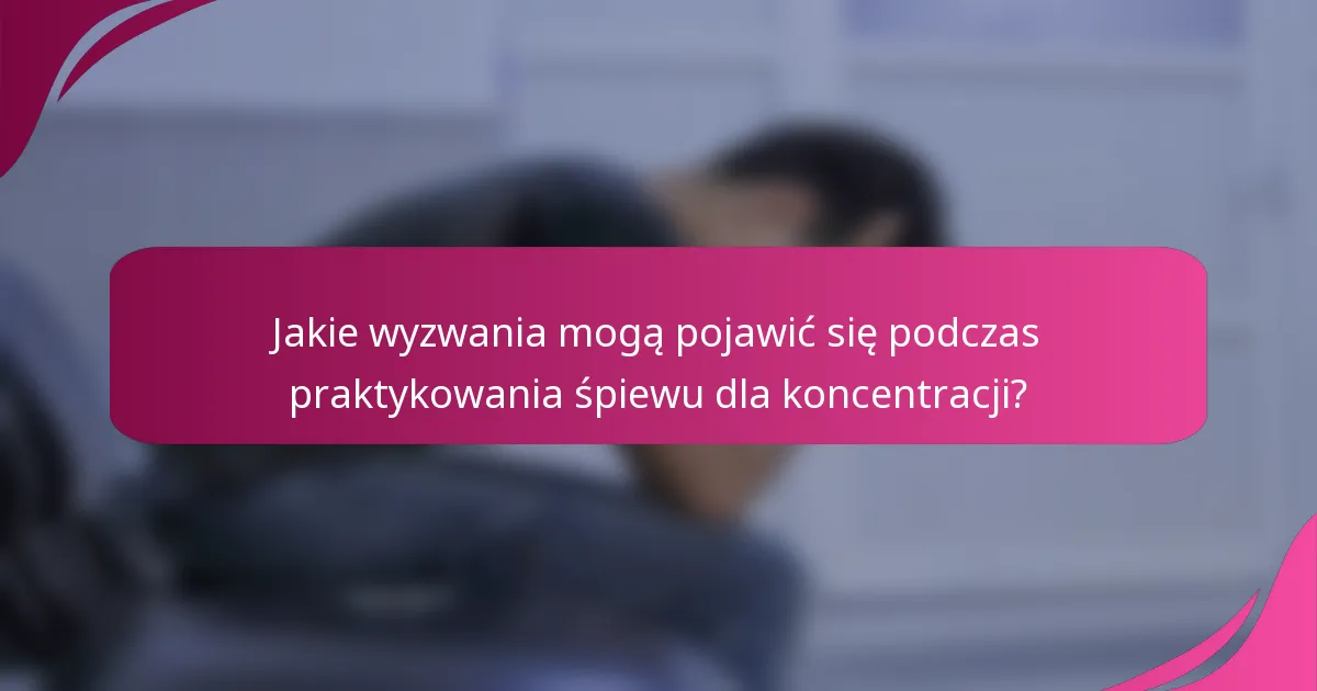 Jakie wyzwania mogą pojawić się podczas praktykowania śpiewu dla koncentracji?