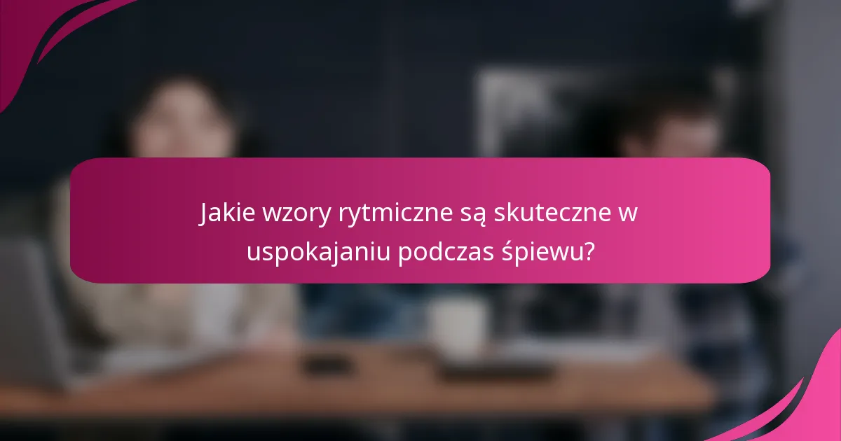 Jakie wzory rytmiczne są skuteczne w uspokajaniu podczas śpiewu?