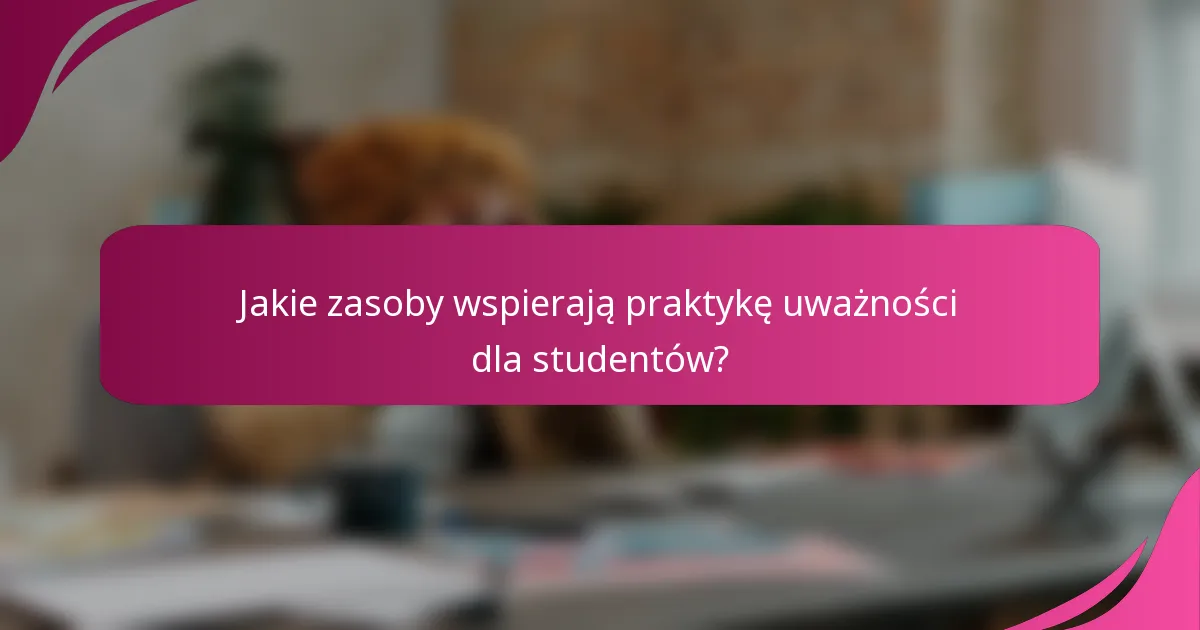 Jakie zasoby wspierają praktykę uważności dla studentów?