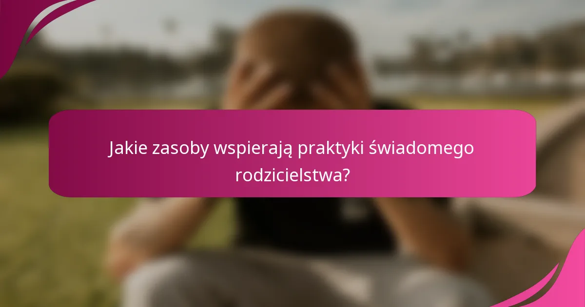 Jakie zasoby wspierają praktyki świadomego rodzicielstwa?