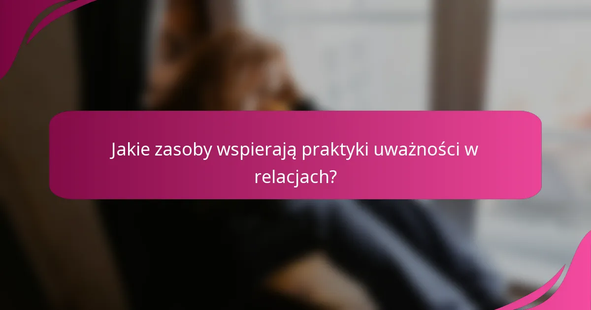 Jakie zasoby wspierają praktyki uważności w relacjach?
